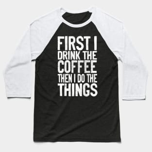 First I Drink The Coffee Then I Do The Things Baseball T-Shirt